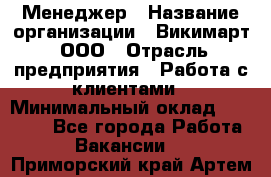 Менеджер › Название организации ­ Викимарт, ООО › Отрасль предприятия ­ Работа с клиентами › Минимальный оклад ­ 15 000 - Все города Работа » Вакансии   . Приморский край,Артем г.